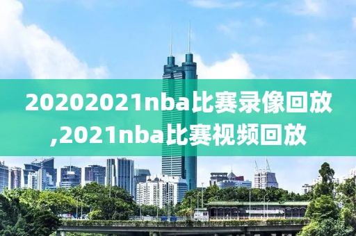 20202021nba比赛录像回放,2021nba比赛视频回放