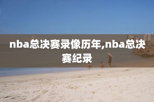 nba总决赛录像历年,nba总决赛纪录
