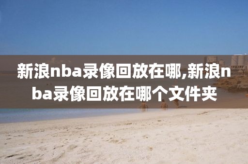 新浪nba录像回放在哪,新浪nba录像回放在哪个文件夹