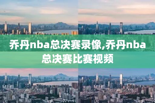 乔丹nba总决赛录像,乔丹nba总决赛比赛视频
