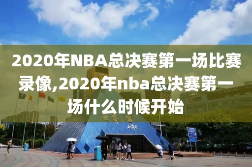 2020年NBA总决赛第一场比赛录像,2020年nba总决赛第一场什么时候开始