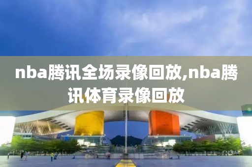 nba腾讯全场录像回放,nba腾讯体育录像回放