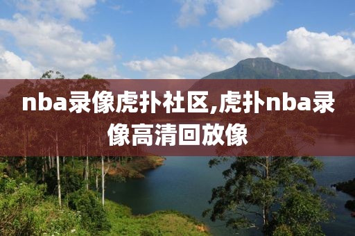 nba录像虎扑社区,虎扑nba录像高清回放像
