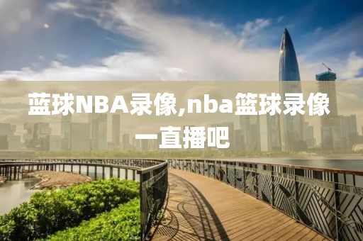 蓝球NBA录像,nba篮球录像 一直播吧
