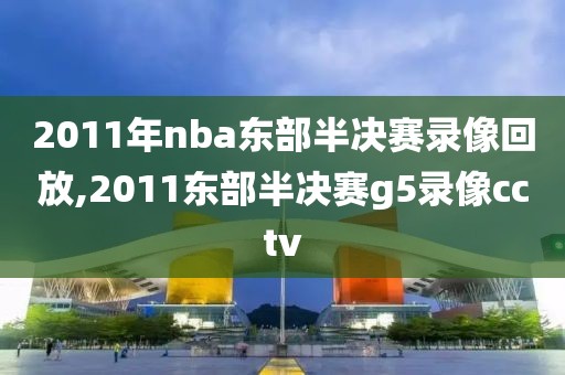 2011年nba东部半决赛录像回放,2011东部半决赛g5录像cctv