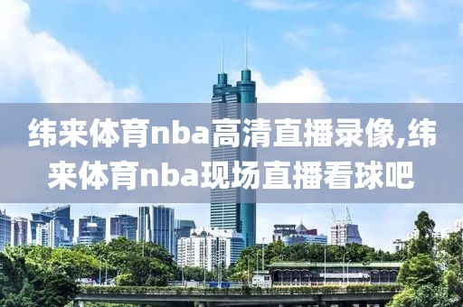 纬来体育nba高清直播录像,纬来体育nba现场直播看球吧
