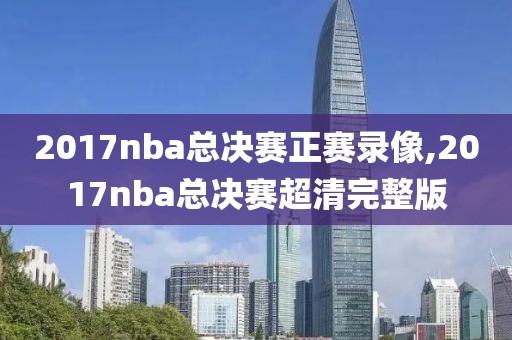 2017nba总决赛正赛录像,2017nba总决赛超清完整版