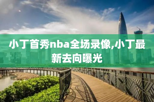 小丁首秀nba全场录像,小丁最新去向曝光