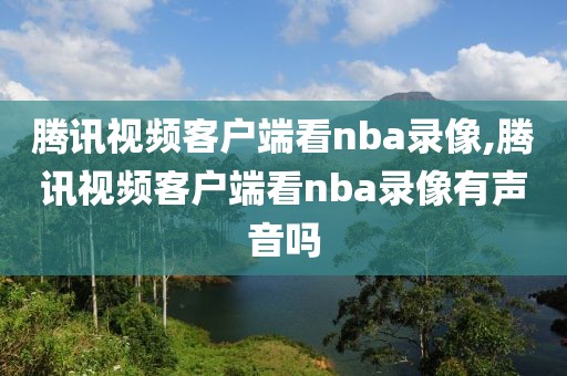 腾讯视频客户端看nba录像,腾讯视频客户端看nba录像有声音吗