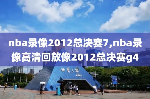 nba录像2012总决赛7,nba录像高清回放像2012总决赛g4