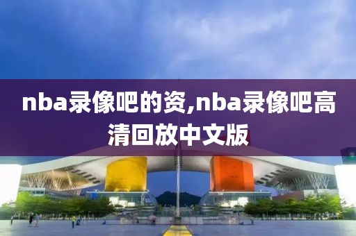 nba录像吧的资,nba录像吧高清回放中文版
