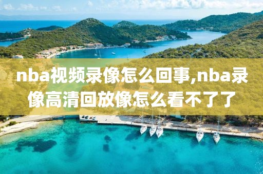nba视频录像怎么回事,nba录像高清回放像怎么看不了了