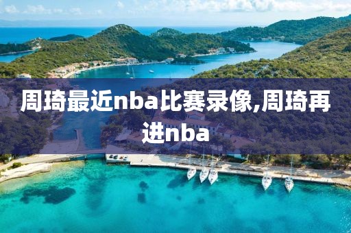 周琦最近nba比赛录像,周琦再进nba