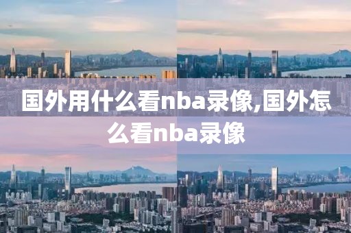 国外用什么看nba录像,国外怎么看nba录像