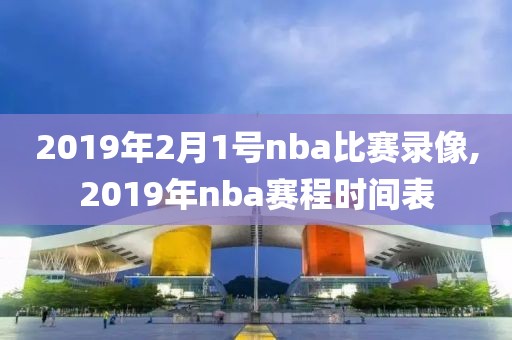 2019年2月1号nba比赛录像,2019年nba赛程时间表