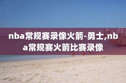 nba常规赛录像火箭-勇士,nba常规赛火箭比赛录像