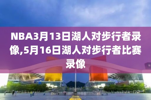 NBA3月13日湖人对步行者录像,5月16日湖人对步行者比赛录像