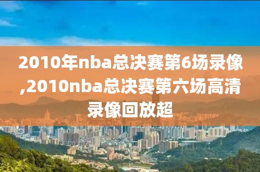 2010年nba总决赛第6场录像,2010nba总决赛第六场高清录像回放超