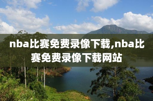 nba比赛免费录像下载,nba比赛免费录像下载网站