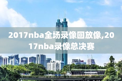 2017nba全场录像回放像,2017nba录像总决赛