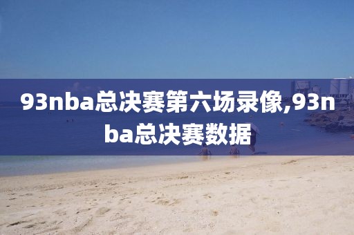 93nba总决赛第六场录像,93nba总决赛数据