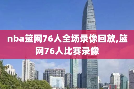 nba篮网76人全场录像回放,篮网76人比赛录像