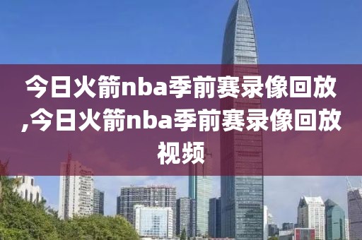 今日火箭nba季前赛录像回放,今日火箭nba季前赛录像回放视频