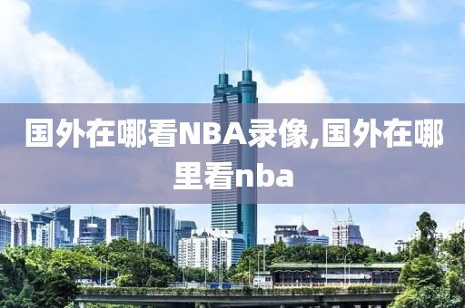 国外在哪看NBA录像,国外在哪里看nba