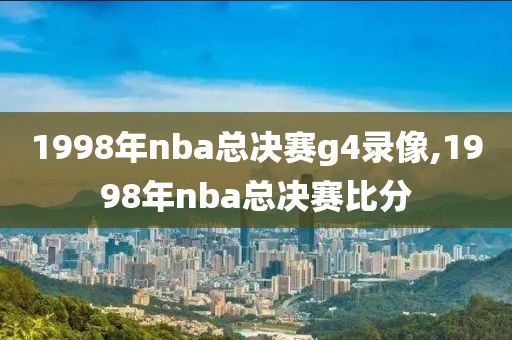 1998年nba总决赛g4录像,1998年nba总决赛比分