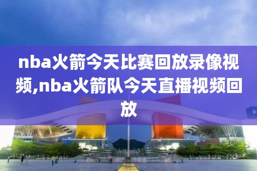 nba火箭今天比赛回放录像视频,nba火箭队今天直播视频回放