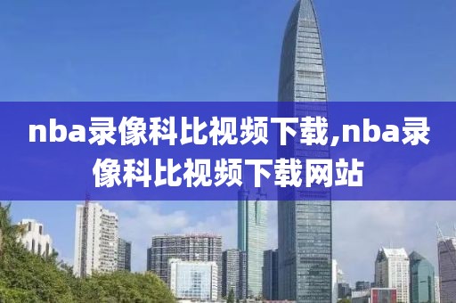 nba录像科比视频下载,nba录像科比视频下载网站