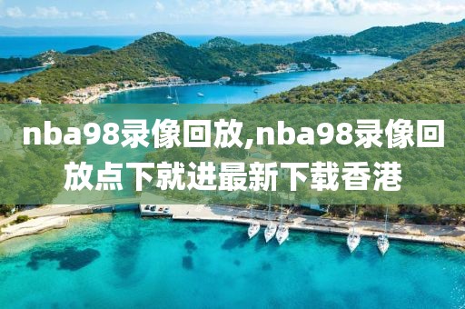 nba98录像回放,nba98录像回放点下就进最新下载香港