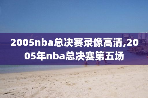 2005nba总决赛录像高清,2005年nba总决赛第五场