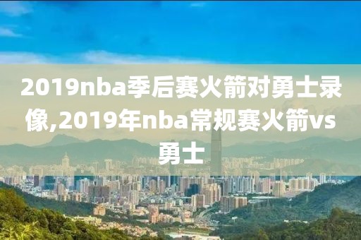 2019nba季后赛火箭对勇士录像,2019年nba常规赛火箭vs勇士