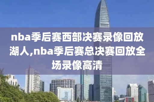 nba季后赛西部决赛录像回放湖人,nba季后赛总决赛回放全场录像高清