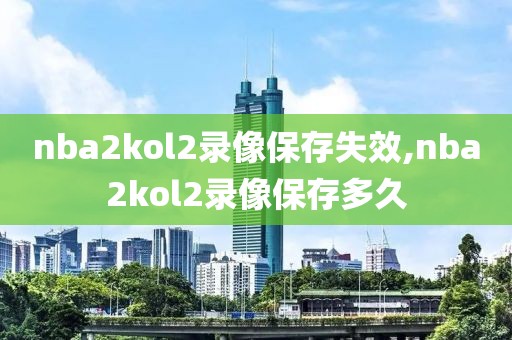 nba2kol2录像保存失效,nba2kol2录像保存多久