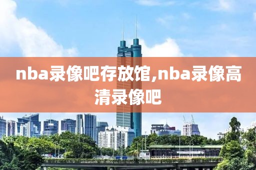 nba录像吧存放馆,nba录像高清录像吧