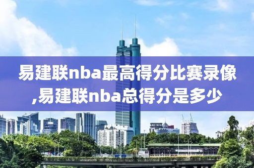 易建联nba最高得分比赛录像,易建联nba总得分是多少