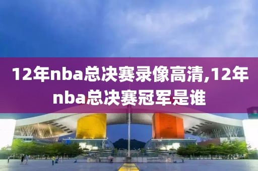 12年nba总决赛录像高清,12年nba总决赛冠军是谁