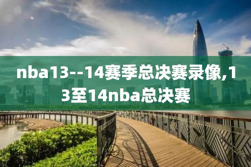 nba13--14赛季总决赛录像,13至14nba总决赛