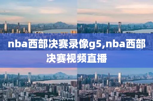 nba西部决赛录像g5,nba西部决赛视频直播