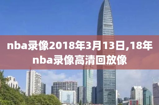 nba录像2018年3月13日,18年nba录像高清回放像