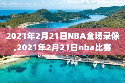 2021年2月21日NBA全场录像,2021年2月21日nba比赛