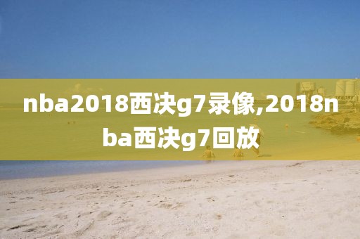 nba2018西决g7录像,2018nba西决g7回放