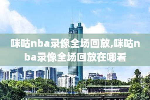 咪咕nba录像全场回放,咪咕nba录像全场回放在哪看