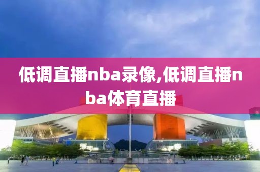 低调直播nba录像,低调直播nba体育直播