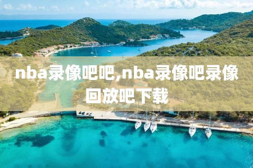 nba录像吧吧,nba录像吧录像回放吧下载