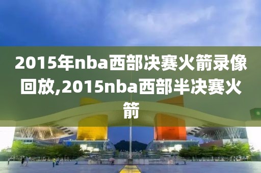 2015年nba西部决赛火箭录像回放,2015nba西部半决赛火箭
