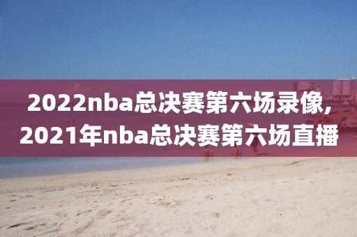 2022nba总决赛第六场录像,2021年nba总决赛第六场直播