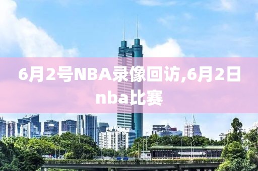 6月2号NBA录像回访,6月2日nba比赛